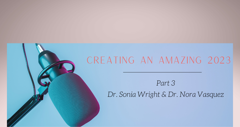 Creating an Amazing 2023 Part 3: Interview With Dr. Sonia Wright and Dr. Nora Vasquez
